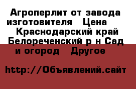 Агроперлит-от завода изготовителя › Цена ­ 50 - Краснодарский край, Белореченский р-н Сад и огород » Другое   